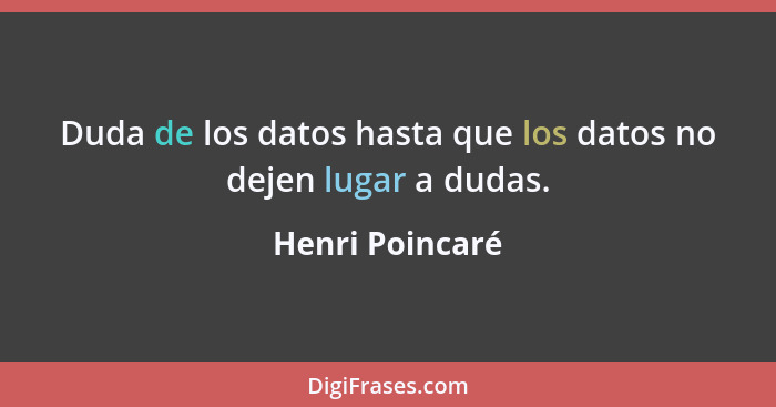 Duda de los datos hasta que los datos no dejen lugar a dudas.... - Henri Poincaré