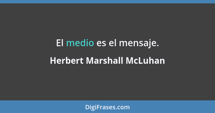 El medio es el mensaje.... - Herbert Marshall McLuhan