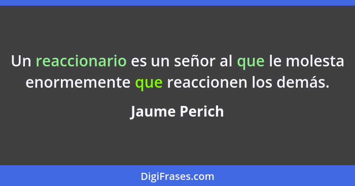 Un reaccionario es un señor al que le molesta enormemente que reaccionen los demás.... - Jaume Perich