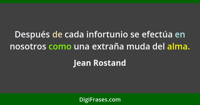 Después de cada infortunio se efectúa en nosotros como una extraña muda del alma.... - Jean Rostand