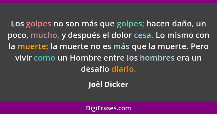 Los golpes no son más que golpes; hacen daño, un poco, mucho, y después el dolor cesa. Lo mismo con la muerte; la muerte no es más que l... - Joël Dicker