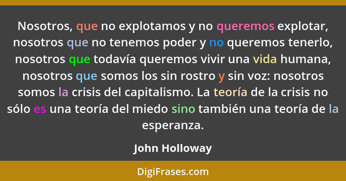 Nosotros, que no explotamos y no queremos explotar, nosotros que no tenemos poder y no queremos tenerlo, nosotros que todavía queremos... - John Holloway