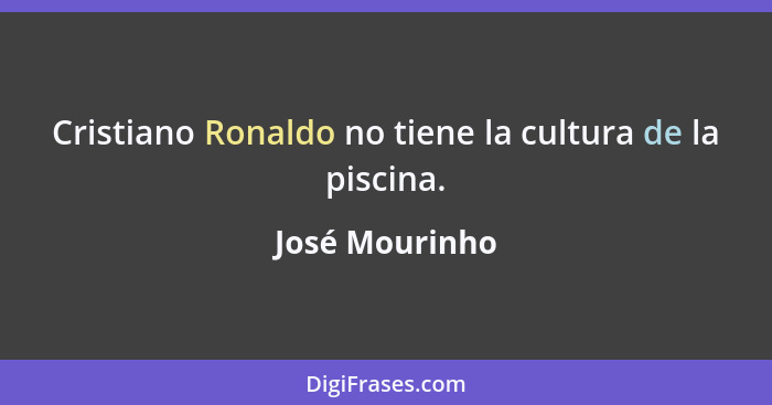 Cristiano Ronaldo no tiene la cultura de la piscina.... - José Mourinho