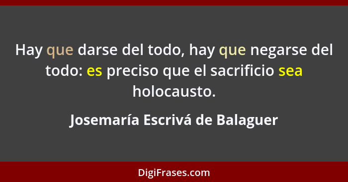 Hay que darse del todo, hay que negarse del todo: es preciso que el sacrificio sea holocausto.... - Josemaría Escrivá de Balaguer