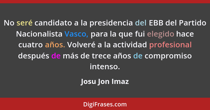 No seré candidato a la presidencia del EBB del Partido Nacionalista Vasco, para la que fui elegido hace cuatro años. Volveré a la acti... - Josu Jon Imaz