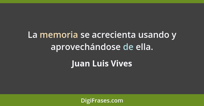 La memoria se acrecienta usando y aprovechándose de ella.... - Juan Luis Vives