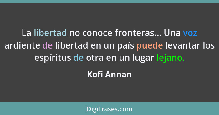 La libertad no conoce fronteras... Una voz ardiente de libertad en un país puede levantar los espíritus de otra en un lugar lejano.... - Kofi Annan