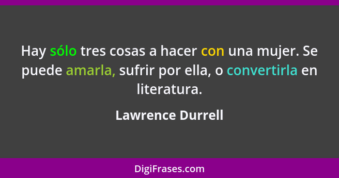 Hay sólo tres cosas a hacer con una mujer. Se puede amarla, sufrir por ella, o convertirla en literatura.... - Lawrence Durrell