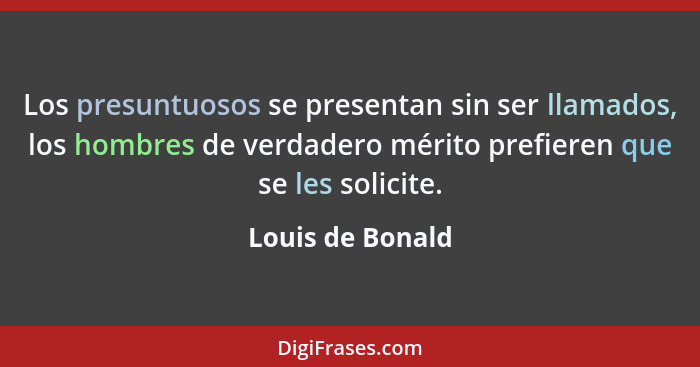 Los presuntuosos se presentan sin ser llamados, los hombres de verdadero mérito prefieren que se les solicite.... - Louis de Bonald