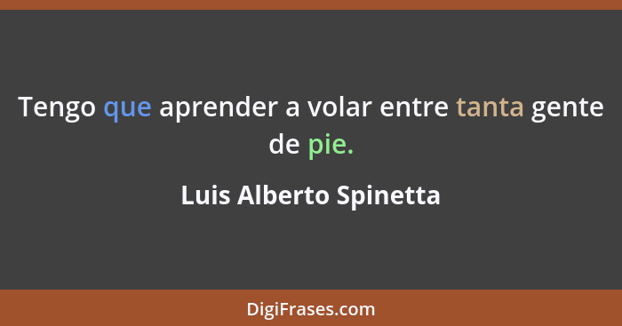 Tengo que aprender a volar entre tanta gente de pie.... - Luis Alberto Spinetta