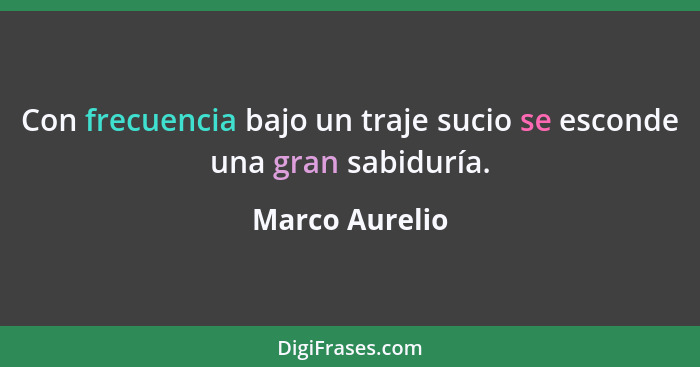 Con frecuencia bajo un traje sucio se esconde una gran sabiduría.... - Marco Aurelio