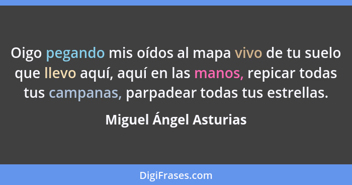 Oigo pegando mis oídos al mapa vivo de tu suelo que llevo aquí, aquí en las manos, repicar todas tus campanas, parpadear todas... - Miguel Ángel Asturias