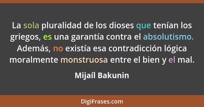 La sola pluralidad de los dioses que tenían los griegos, es una garantía contra el absolutismo. Además, no existía esa contradicción... - Mijaíl Bakunin