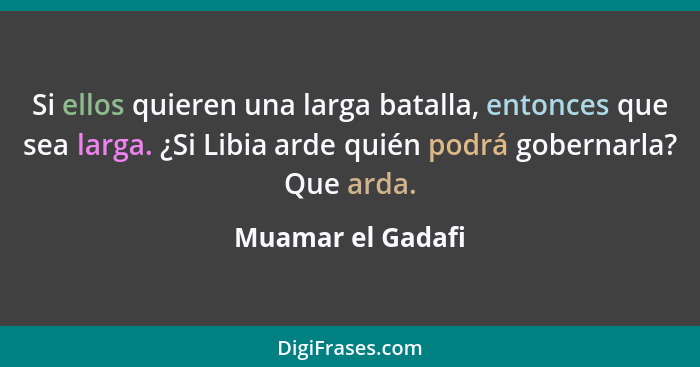 Si ellos quieren una larga batalla, entonces que sea larga. ¿Si Libia arde quién podrá gobernarla? Que arda.... - Muamar el Gadafi