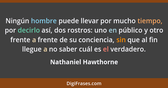 Ningún hombre puede llevar por mucho tiempo, por decirlo así, dos rostros: uno en público y otro frente a frente de su concienci... - Nathaniel Hawthorne