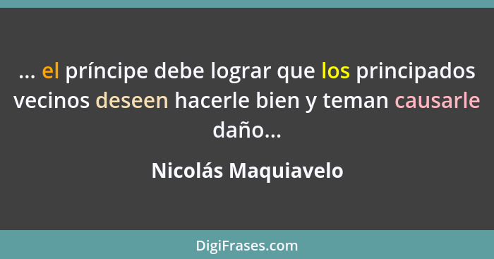 ... el príncipe debe lograr que los principados vecinos deseen hacerle bien y teman causarle daño...... - Nicolás Maquiavelo