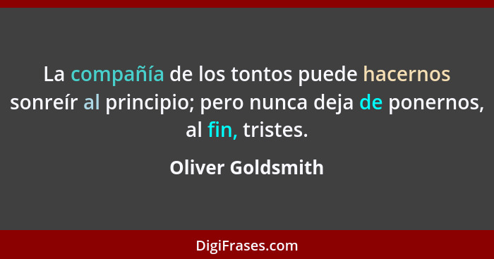 La compañía de los tontos puede hacernos sonreír al principio; pero nunca deja de ponernos, al fin, tristes.... - Oliver Goldsmith