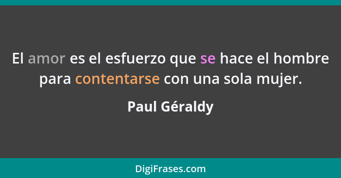 El amor es el esfuerzo que se hace el hombre para contentarse con una sola mujer.... - Paul Géraldy