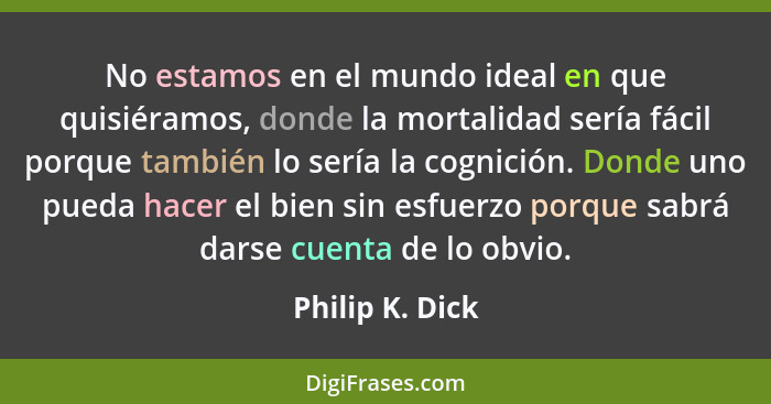 No estamos en el mundo ideal en que quisiéramos, donde la mortalidad sería fácil porque también lo sería la cognición. Donde uno pued... - Philip K. Dick