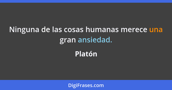 Ninguna de las cosas humanas merece una gran ansiedad.... - Platón