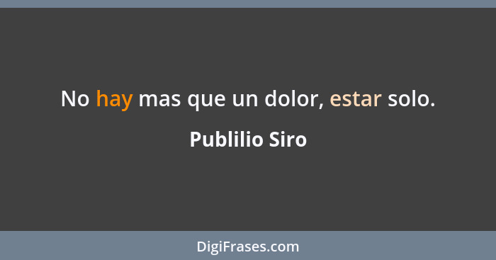 No hay mas que un dolor, estar solo.... - Publilio Siro