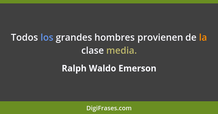 Todos los grandes hombres provienen de la clase media.... - Ralph Waldo Emerson