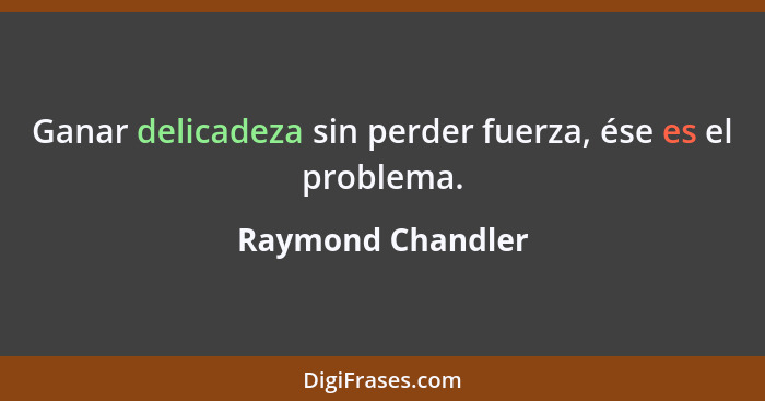 Ganar delicadeza sin perder fuerza, ése es el problema.... - Raymond Chandler