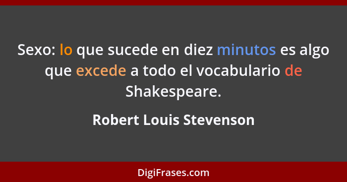 Sexo: lo que sucede en diez minutos es algo que excede a todo el vocabulario de Shakespeare.... - Robert Louis Stevenson