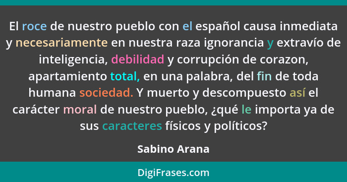 El roce de nuestro pueblo con el español causa inmediata y necesariamente en nuestra raza ignorancia y extravío de inteligencia, debili... - Sabino Arana