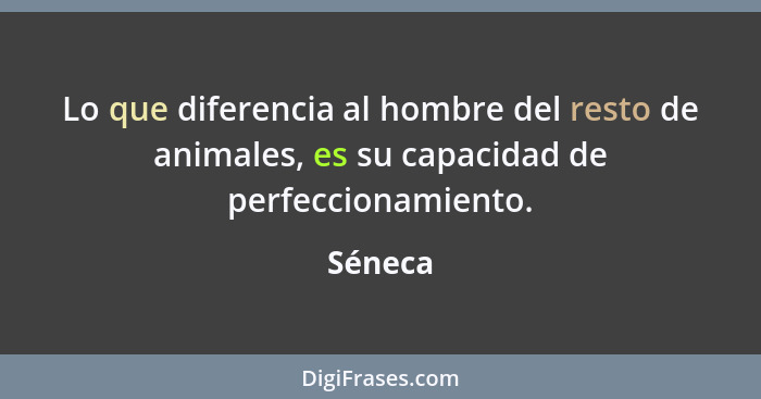 Lo que diferencia al hombre del resto de animales, es su capacidad de perfeccionamiento.... - Séneca