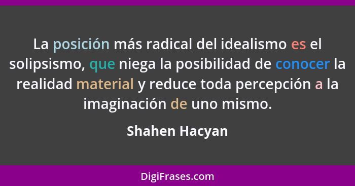 La posición más radical del idealismo es el solipsismo, que niega la posibilidad de conocer la realidad material y reduce toda percepc... - Shahen Hacyan