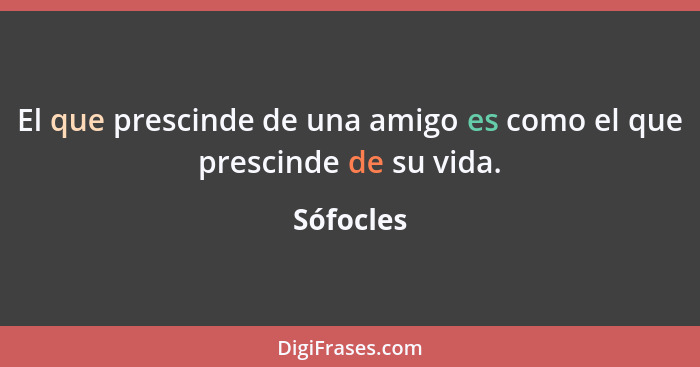 El que prescinde de una amigo es como el que prescinde de su vida.... - Sófocles