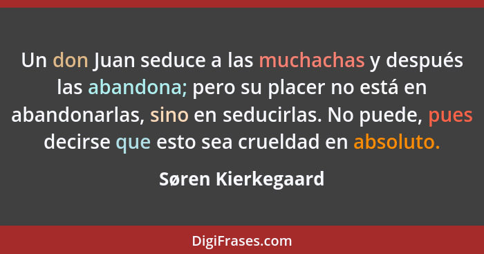 Un don Juan seduce a las muchachas y después las abandona; pero su placer no está en abandonarlas, sino en seducirlas. No puede, p... - Søren Kierkegaard