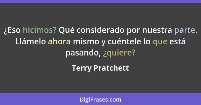 ¿Eso hicimos? Qué considerado por nuestra parte. Llámelo ahora mismo y cuéntele lo que está pasando, ¿quiere?... - Terry Pratchett