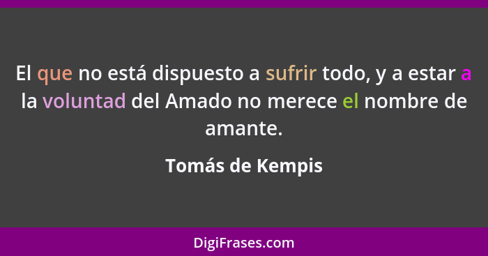 El que no está dispuesto a sufrir todo, y a estar a la voluntad del Amado no merece el nombre de amante.... - Tomás de Kempis