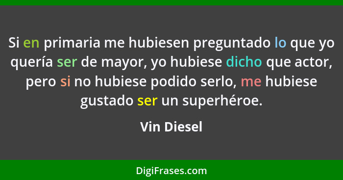 Si en primaria me hubiesen preguntado lo que yo quería ser de mayor, yo hubiese dicho que actor, pero si no hubiese podido serlo, me hubi... - Vin Diesel