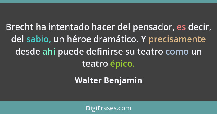 Brecht ha intentado hacer del pensador, es decir, del sabio, un héroe dramático. Y precisamente desde ahí puede definirse su teatro... - Walter Benjamin