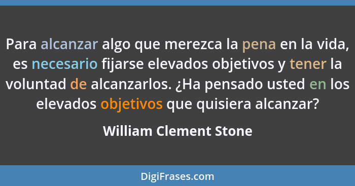 Para alcanzar algo que merezca la pena en la vida, es necesario fijarse elevados objetivos y tener la voluntad de alcanzarlos.... - William Clement Stone