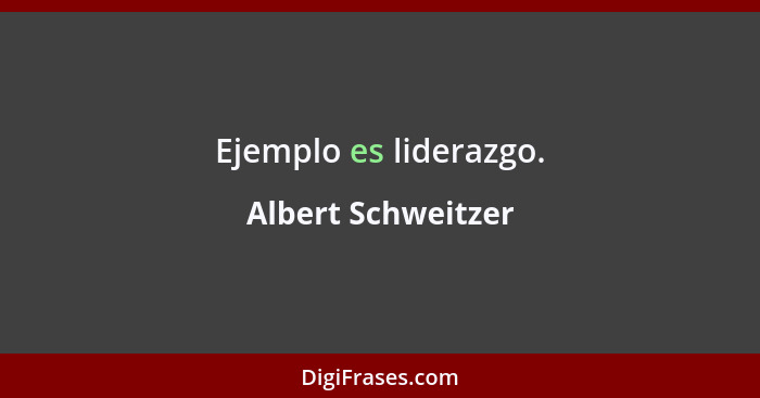 Ejemplo es liderazgo.... - Albert Schweitzer