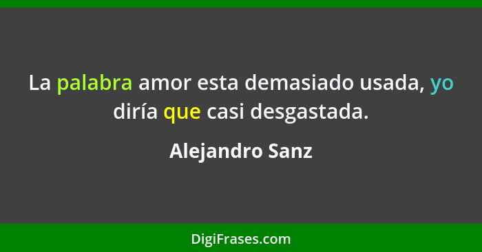 La palabra amor esta demasiado usada, yo diría que casi desgastada.... - Alejandro Sanz