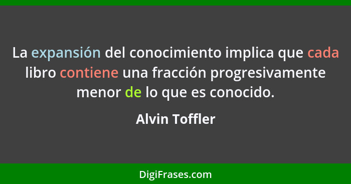 La expansión del conocimiento implica que cada libro contiene una fracción progresivamente menor de lo que es conocido.... - Alvin Toffler