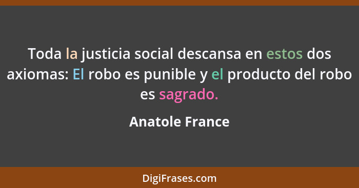 Toda la justicia social descansa en estos dos axiomas: El robo es punible y el producto del robo es sagrado.... - Anatole France