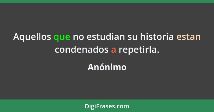 Aquellos que no estudian su historia estan condenados a repetirla.... - Anónimo