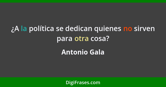 ¿A la política se dedican quienes no sirven para otra cosa?... - Antonio Gala