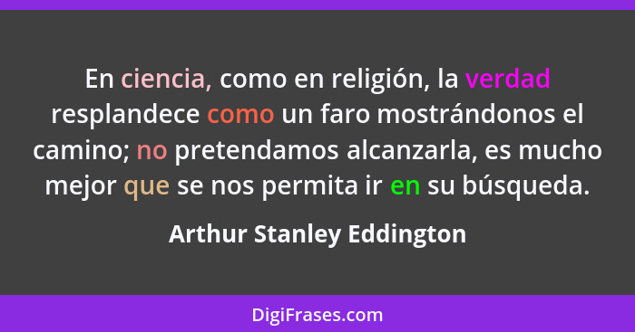 En ciencia, como en religión, la verdad resplandece como un faro mostrándonos el camino; no pretendamos alcanzarla, es much... - Arthur Stanley Eddington