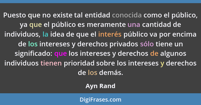 Puesto que no existe tal entidad conocida como el público, ya que el público es meramente una cantidad de individuos, la idea de que el int... - Ayn Rand