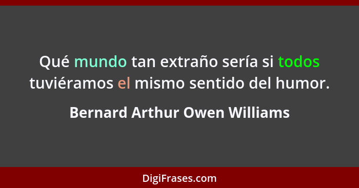 Qué mundo tan extraño sería si todos tuviéramos el mismo sentido del humor.... - Bernard Arthur Owen Williams