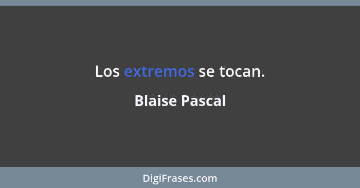 Los extremos se tocan.... - Blaise Pascal
