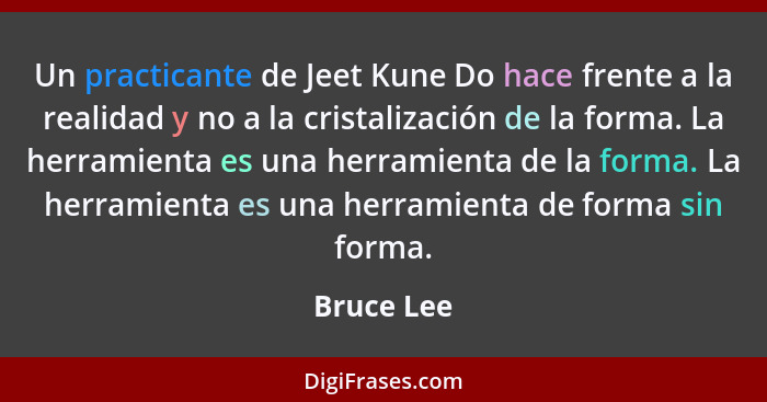 Un practicante de Jeet Kune Do hace frente a la realidad y no a la cristalización de la forma. La herramienta es una herramienta de la for... - Bruce Lee