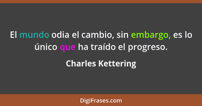 El mundo odia el cambio, sin embargo, es lo único que ha traído el progreso.... - Charles Kettering